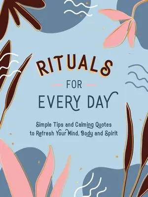 Rituálék minden napra: Egyszerű tippek és nyugtató idézetek az elme, a test és a lélek felfrissítéséhez - Rituals for Every Day: Simple Tips and Calming Quotes to Refresh Your Mind, Body and Spirit