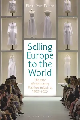 Selling Europe to the World: A luxusdivatipar felemelkedése, 1980-2020 - Selling Europe to the World: The Rise of the Luxury Fashion Industry, 1980-2020