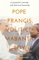 Ferenc pápa, a politika és a Mabanta fiú - Egy újságíró utazása Istennel és az emberiséggel - Pope Francis, Politics and the Mabanta Boy - A Journalist's Journey with God and Humanity