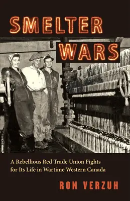 Smelter Wars: A Rebellious Red Trade Union Fights for Its Life in Wartime Western Canada (Olvasztógyári háborúk: Egy lázadó vörös szakszervezet küzd az életéért a háborús Nyugat-Kanadában) - Smelter Wars: A Rebellious Red Trade Union Fights for Its Life in Wartime Western Canada