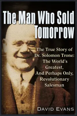 Az ember, aki eladta a holnapot: Dr. Solomon Trone, a világ legnagyobb és legsikeresebb és talán egyetlen forradalmi üzletkötőjének igaz története - The Man Who Sold Tomorrow: The True Story of Dr. Solomon Trone the World's Greatest & Most Successful & Perhaps Only Revolutionary Salesman