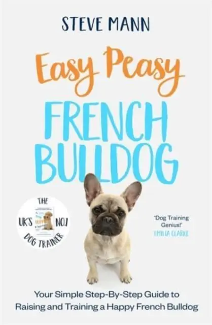 Easy Peasy French Bulldog - Egyszerű, lépésről-lépésre haladó útmutató egy boldog francia bulldog neveléséhez és kiképzéséhez. - Easy Peasy French Bulldog - Your simple step-by-step guide to raising and training a happy French Bulldog