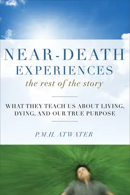 Halálközeli élmények, a történet többi része: Mit tanítanak nekünk az életről, a halálról és az igazi célunkról - Near-Death Experiences, the Rest of the Story: What They Teach Us about Living and Dying and Our True Purpose