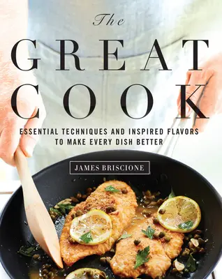 A nagyszerű szakács: Alapvető technikák és ihletett ízek, hogy minden étel jobb legyen - The Great Cook: Essential Techniques and Inspired Flavors to Make Every Dish Better