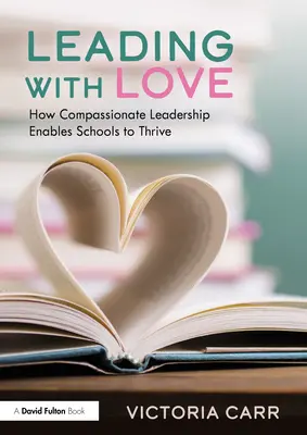 Szeretettel vezetni: Hogyan teszi az együttérző vezetés lehetővé, hogy az iskolák gyarapodjanak: How Compassionate Leadership Enables Schools to Thrive - Leading with Love: How Compassionate Leadership Enables Schools to Thrive: How Compassionate Leadership Enables Schools to Thrive