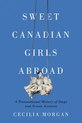 Édes kanadai lányok külföldön: A színpadi és filmszínésznők transznacionális története - Sweet Canadian Girls Abroad: A Transnational History of Stage and Screen Actresses