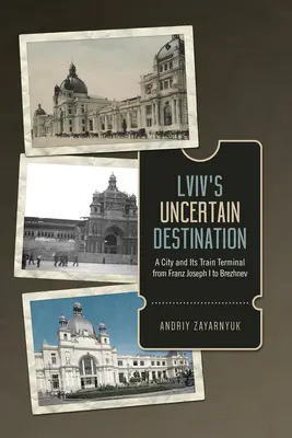 Az LVIV bizonytalan célpontja: Egy város és vasúti végállomása I. Ferenc Józseftől Brezsnyevig - LVIV's Uncertain Destination: A City and Its Train Terminal from Franz Joseph I to Brezhnev