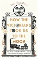 Hogyan vittek minket a viktoriánusok a Holdra - A jövőt kovácsoló tizenkilencedik századi újítók története - How the Victorians Took Us to the Moon - The Story of the Nineteenth-Century Innovators Who Forged the Future