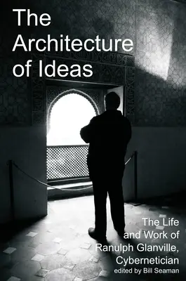 Az eszmék építészete: Ranulph Glanville kibernetikus élete és munkássága - The Architecture of Ideas: The Life and Work of Ranulph Glanville, Cybernetician