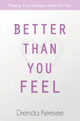 Better Than You Feel: Making Your Emotions Work for You (Jobb, mint amilyennek érzed magad: Az érzelmeidet a szolgálatodba állíthatod) - Better Than You Feel: Making Your Emotions Work for You