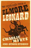 Charlie Martz és más történetek - Elmore Leonard kiadatlan novellái - Charlie Martz and Other Stories - The Unpublished Stories of Elmore Leonard