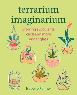 Terráriumi imaginárium: Szukkulensek, kaktuszok és más növények termesztése üveg alatt - Terrarium Imaginarium: Growing Succulents, Cacti and More Under Glass