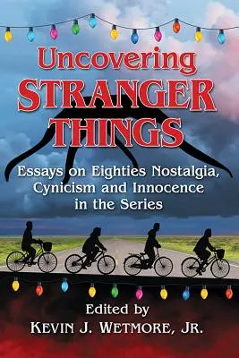 A Stranger Things feltárása: Esszék a nyolcvanas évekbeli nosztalgiáról, cinizmusról és ártatlanságról a sorozatban - Uncovering Stranger Things: Essays on Eighties Nostalgia, Cynicism and Innocence in the Series