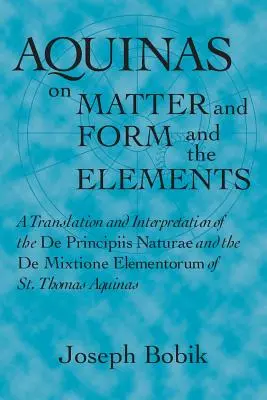 Aquinói az anyagról, a formáról és az elemekről: Szent Tamás De Principiis Naturae és De Mixtione Elementorum című műveinek fordítása és értelmezése - Aquinas on Matter and Form and the Elements: A Translation and Interpretation of the De Principiis Naturae and the De Mixtione Elementorum of St. Thom