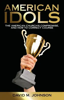 Amerikai bálványok: Az amerikai egyház kompromisszumai, és hogyan lehet korrigálni a pályát - American Idols: The American Church's Compromise, and How to Correct Course