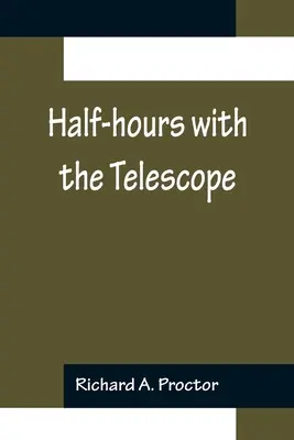 Félórák a távcsővel; Népszerű útmutató a távcsőnek mint a szórakozás és oktatás eszközének használatához. - Half-hours with the Telescope; Being a Popular Guide to the Use of the Telescope as a Means of Amusement and Instruction.