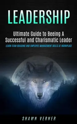 Leadership: (Learn Team Building and Employee Management Skills At Wo): Ultimate Guide to Beeing A Successful and Charismatic Leader (Learn Team Building and Employee Management Skills At Wo - Leadership: Ultimate Guide to Beeing A Successful and Charismatic Leader (Learn Team Building and Employee Management Skills At Wo