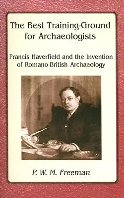 A legjobb gyakorlótér a régészek számára - Francis Haverfield és a római-brit régészet feltalálása - Best Training Ground for Archaeologists - Francis Haverfield and the Invention of Romano-British Archaeology