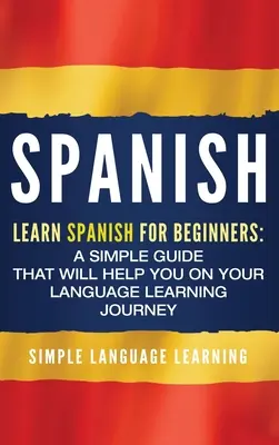 Spanyol nyelvtanulás: Spanyol nyelvtanulási útmutató: Tanulj spanyolul kezdőknek: Egyszerű útmutató, amely segít a nyelvtanulási utazásodon - Spanish: Learn Spanish for Beginners: A Simple Guide that Will Help You on Your Language Learning Journey