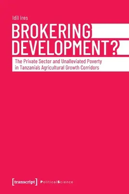 Brokering Development?: The Private Sector and Unalleviated Poverty in Tanzania's Agricultural Growth Corridors (A magánszektor és az enyhítetlen szegénység Tanzánia mezőgazdasági növekedési folyosóin) - Brokering Development?: The Private Sector and Unalleviated Poverty in Tanzania's Agricultural Growth Corridors