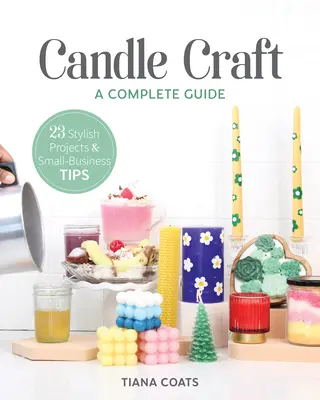 Gyertyakészítés, egy teljes útmutató: 23 stílusos projekt és kisvállalkozói tippek - Candle Craft, a Complete Guide: 23 Stylish Projects & Small-Business Tips