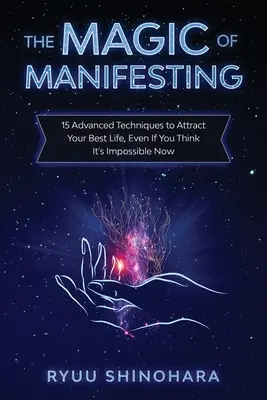 A manifesztálás mágiája: 15 fejlett technika a legjobb életed vonzásához, még akkor is, ha most lehetetlennek tartod. - The Magic of Manifesting: 15 Advanced Techniques to Attract Your Best Life, Even If You Think It's Impossible Now