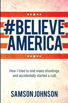 Believe America: Hogyan próbáltam véget vetni a tömeges lövöldözéseknek és véletlenül elindítottam egy szektát - Believe America: How I Tried to End Mass Shootings and Accidentally Started a Cult