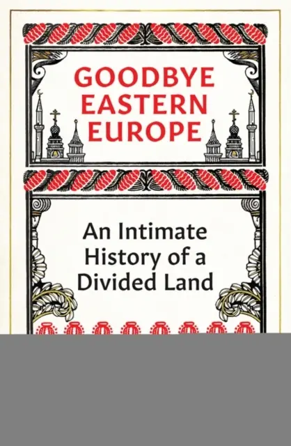 Viszlát Kelet-Európa - Egy megosztott ország bensőséges története - Goodbye Eastern Europe - An Intimate History of a Divided Land