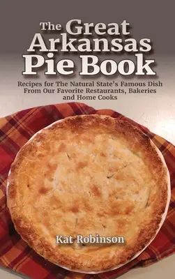 The Great Arkansas Pie Book: A természetes állam híres ételének receptjei kedvenc éttermeinktől, pékségeinktől és házi szakácsainktól - The Great Arkansas Pie Book: Recipes for The Natural State's Famous Dish From Our Favorite Restaurants, Bakeries and Home Cooks