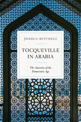 Tocqueville Arábiában: A demokratikus korszak szorongásai - Tocqueville in Arabia: The Anxieties of the Democratic Age