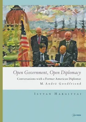 Nyílt kormányzat, nyílt diplomácia: Andr Goodfriend: Beszélgetések egy volt amerikai diplomatával M. Andr Goodfriend: Beszélgetések egy volt amerikai diplomatával - Open Government, Open Diplomacy: Conversations with a Former American Diplomat M. Andr Goodfriend