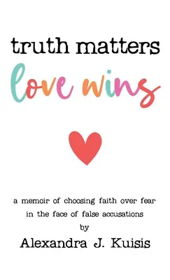 Az igazság számít, a szeretet győz: A hamis vádakkal szemben a hitet a félelem helyett választó emlékirat - Truth Matters, Love Wins: A Memoir of Choosing Faith over Fear in the Face of False Accusations