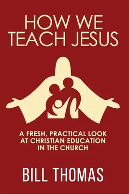 Hogyan tanítjuk Jézust: Egy friss, gyakorlatias pillantás a keresztény nevelésre az egyházban - How We Teach Jesus: A Fresh, Practical Look at Christian Education in the Church