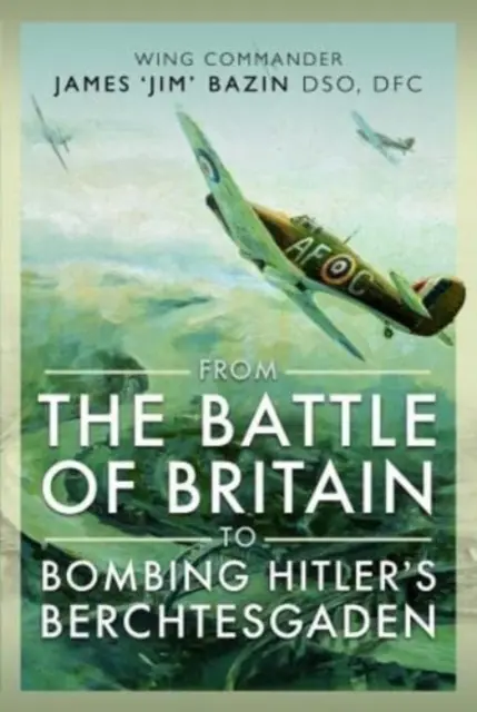 Az angliai csatától a hitleri Berchtesgaden bombázásáig: James „Jim” Bazin szárnyparancsnok, Dso, Dfc - From the Battle of Britain to Bombing Hitler's Berchtesgaden: Wing Commander James 'Jim' Bazin, Dso, Dfc