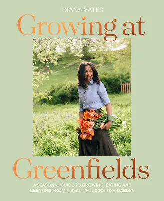 Growing at Greenfields: Szezonális útmutató a termesztéshez, étkezéshez és alkotáshoz egy gyönyörű skót kertben - Growing at Greenfields: A Seasonal Guide to Growing, Eating and Creating from a Beautiful Scottish Garden