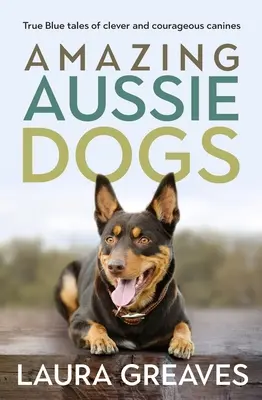 Csodálatos ausztrál kutyák: Igazi kék történetek okos és bátor kutyákról - Amazing Aussie Dogs: True Blue Tales of Clever and Courageous Canines