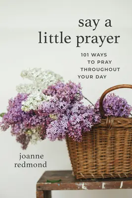 Mondj egy kis imát! 101 mód, ahogyan imádkozhatsz a napod során - Say a Little Prayer: 101 Ways to Pray Throughout Your Day