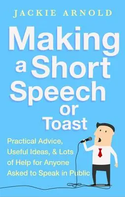 Rövid beszéd vagy pohárköszöntő: Gyakorlati tanácsok, hasznos ötletek és sok-sok segítség mindenkinek, akit nyilvános beszédre kérnek fel - Making a Short Speech or Toast: Practical Advice, Useful Ideas and Lots of Help for Anyone Asked to Speak in Public