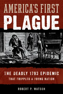 Amerika első pestise: Az 1793-as halálos járvány, amely megnyomorított egy fiatal nemzetet - America's First Plague: The Deadly 1793 Epidemic That Crippled a Young Nation