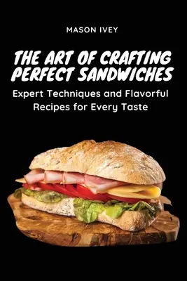 A tökéletes szendvicsek készítésének művészete: Szakértői technikák és ízletes receptek minden ízlésnek - The Art of Crafting Perfect Sandwiches: Expert Techniques and Flavorful Recipes for Every Taste