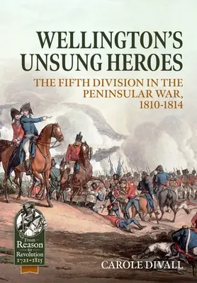 Wellington meg nem énekelt hősei: Az ötödik hadosztály a félszigeti háborúban, 1810-1814 - Wellington's Unsung Heroes: The Fifth Division in the Peninsular War, 1810-1814