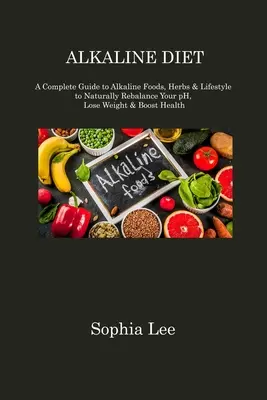 Lúgos étrend: A Complete Guide to Alkaline Foods, Herbs & Lifestyle to Naturally Rebalance Your pH, Lose Weight & Boost Health (Teljes útmutató a lúgos élelmiszerekről, gyógynövényekről és életmódról a pH természetes helyreállítása, fogyás és az egészség fokozása érdekében) - Alkaline Diet: A Complete Guide to Alkaline Foods, Herbs & Lifestyle to Naturally Rebalance Your pH, Lose Weight & Boost Health