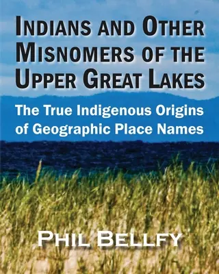 Indiáni a další nesprávné názvy horní části Velkých jezer: Pravdivý domorodý původ zeměpisných názvů míst - Indians and Other Misnomers of the Upper Great Lakes: The True Indigenous Origins of Geographic Place Names