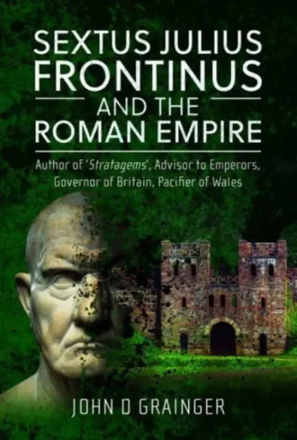 Sextus Julius Frontinus és a Római Birodalom: Stratagmák szerzője, császárok tanácsadója, Britannia kormányzója, Wales megbékítője. - Sextus Julius Frontinus and the Roman Empire: Author of Stratagems, Advisor to Emperors, Governor of Britain, Pacifier of Wales