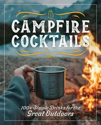 Tábortüzes koktélok: 100+ egyszerű ital a szabadban - Campfire Cocktails: 100+ Simple Drinks for the Great Outdoors