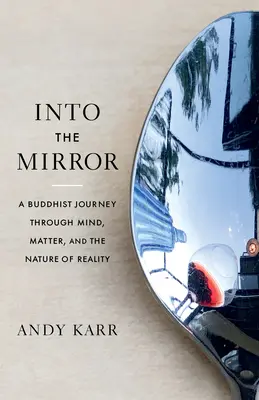 A tükörbe: Buddhista utazás az elmén, az anyagon és a valóság természetén át - Into the Mirror: A Buddhist Journey Through Mind, Matter, and the Nature of Reality