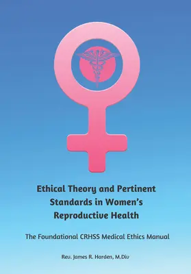 Etikai elmélet és a nők reproduktív egészségének vonatkozó normái: Az alapvető Crhss Orvosi Etikai Kézikönyv - Ethical Theory and Pertinent Standards in Women's Reproductive Health: The Foundational Crhss Medical Ethics Manual