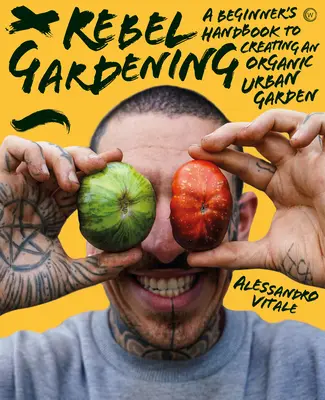 Lázadó kertészkedés: A kezdő kézikönyv a városi biokertészkedéshez - Rebel Gardening: A Beginner's Handbook to Organic Urban Gardening