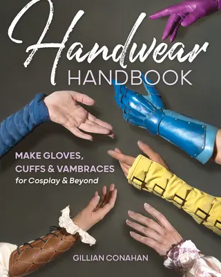 Kézimunka kézikönyv: Kesztyűk, mandzsetták és vambracesek készítése a Cosplayhez és azon túl is - Handwear Handbook: Make Gloves, Cuffs & Vambraces for Cosplay & Beyond