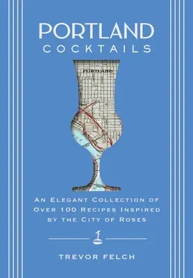 Portlandi koktélok: A rózsák városa által inspirált több mint 100 recept elegáns gyűjteménye - Portland Cocktails: An Elegant Collection of Over 100 Recipes Inspired by the City of Roses